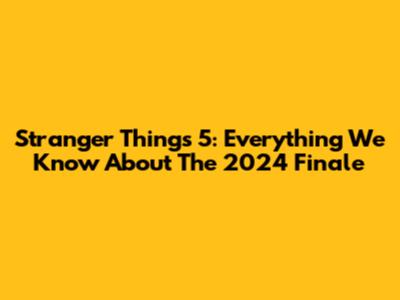 Stranger Things 5: Everything We Know About The 2024 Finale