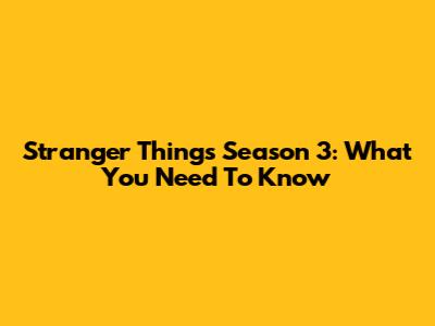 Stranger Things Season 3: What You Need To Know