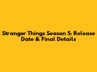 Stranger Things Season 5: Release Date & Final Details