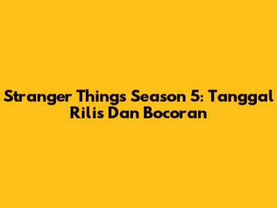 Stranger Things Season 5: Tanggal Rilis Dan Bocoran