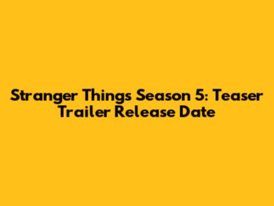 Stranger Things Season 5: Teaser Trailer Release Date