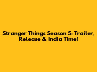 Stranger Things Season 5: Trailer, Release & India Time!