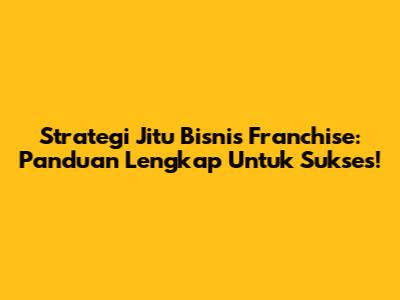 Strategi Jitu Bisnis Franchise: Panduan Lengkap Untuk Sukses!