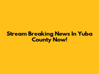 Stream 'Breaking News In Yuba County' Now!