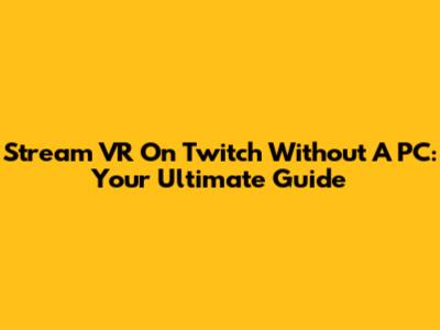 Stream VR On Twitch Without A PC: Your Ultimate Guide