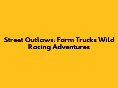 Street Outlaws: Farm Truck's Wild Racing Adventures