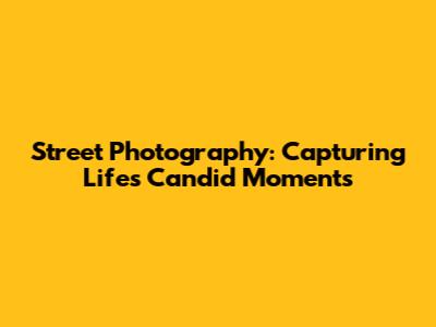 Street Photography: Capturing Life's Candid Moments