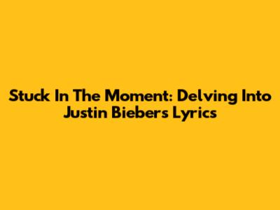 Stuck In The Moment: Delving Into Justin Bieber's Lyrics