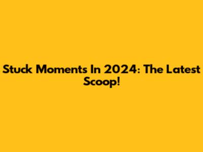 Stuck Moments In 2024: The Latest Scoop!