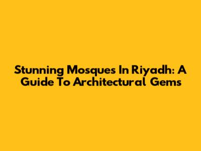Stunning Mosques In Riyadh: A Guide To Architectural Gems