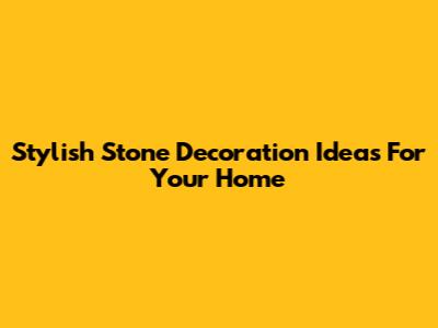 Stylish Stone Decoration Ideas For Your Home