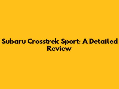 Subaru Crosstrek Sport: A Detailed Review
