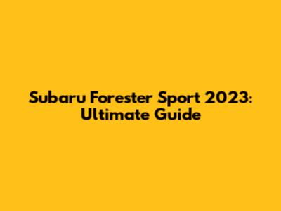 Subaru Forester Sport 2023: Ultimate Guide