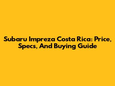 Subaru Impreza Costa Rica: Price, Specs, And Buying Guide