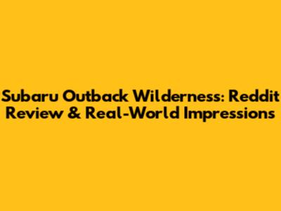 Subaru Outback Wilderness: Reddit Review & Real-World Impressions