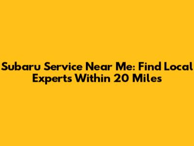 Subaru Service Near Me: Find Local Experts Within 20 Miles