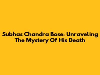 Subhas Chandra Bose: Unraveling The Mystery Of His Death