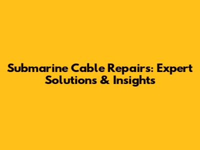 Submarine Cable Repairs: Expert Solutions & Insights