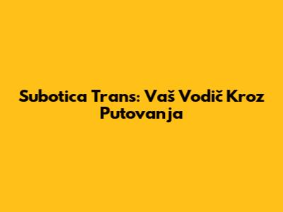 Subotica Trans: Vaš Vodič Kroz Putovanja