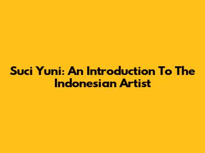 Suci Yuni: An Introduction To The Indonesian Artist