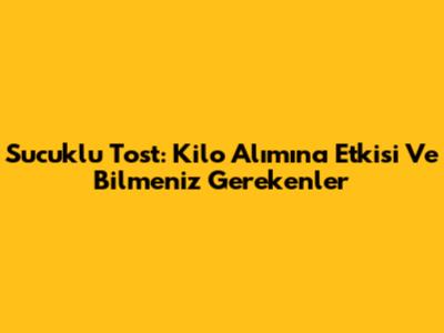 Sucuklu Tost: Kilo Alımına Etkisi Ve Bilmeniz Gerekenler