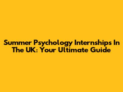Summer Psychology Internships In The UK: Your Ultimate Guide