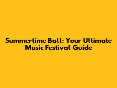 Summertime Ball: Your Ultimate Music Festival Guide