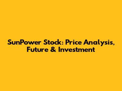 SunPower Stock: Price Analysis, Future & Investment