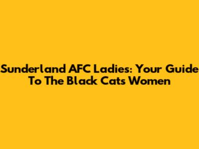 Sunderland AFC Ladies: Your Guide To The Black Cats Women