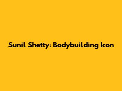 Sunil Shetty: Bodybuilding Icon