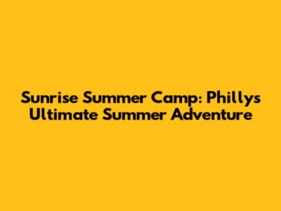 Sunrise Summer Camp: Philly's Ultimate Summer Adventure