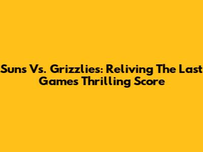 Suns Vs. Grizzlies: Reliving The Last Game's Thrilling Score