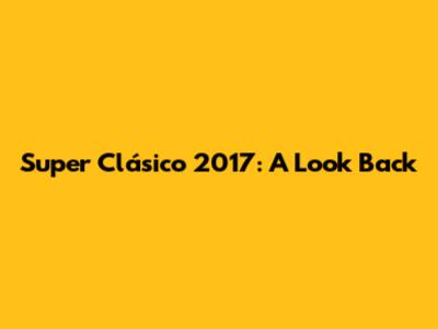 Super Clásico 2017: A Look Back