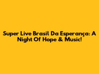 Super Live Brasil Da Esperança: A Night Of Hope & Music!