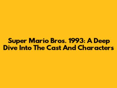 Super Mario Bros. 1993: A Deep Dive Into The Cast And Characters