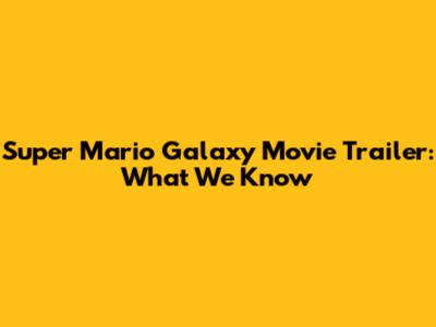 Super Mario Galaxy Movie Trailer: What We Know