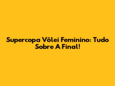 Supercopa Vôlei Feminino: Tudo Sobre A Final!