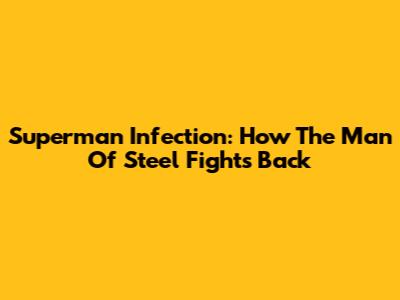 Superman Infection: How The Man Of Steel Fights Back