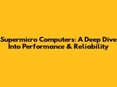 Supermicro Computers: A Deep Dive Into Performance & Reliability