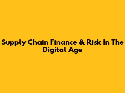 Supply Chain Finance & Risk In The Digital Age