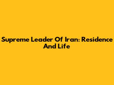Supreme Leader Of Iran: Residence And Life