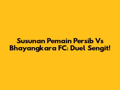 Susunan Pemain Persib Vs Bhayangkara FC: Duel Sengit!