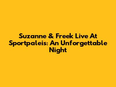 Suzanne & Freek Live At Sportpaleis: An Unforgettable Night