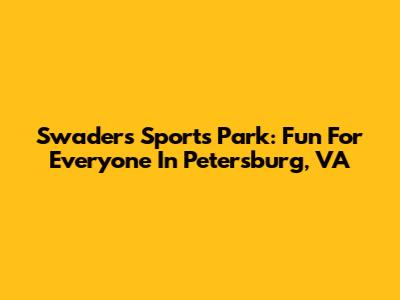 Swaders Sports Park: Fun For Everyone In Petersburg, VA