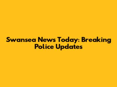 Swansea News Today: Breaking Police Updates