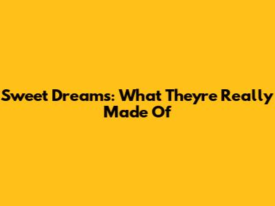 Sweet Dreams: What They're Really Made Of