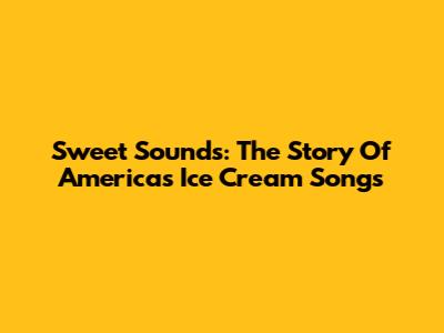 Sweet Sounds: The Story Of America's Ice Cream Songs
