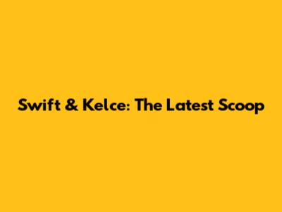 Swift & Kelce: The Latest Scoop