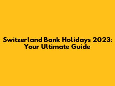Switzerland Bank Holidays 2023: Your Ultimate Guide