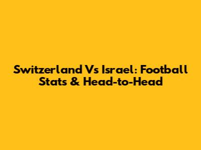 Switzerland Vs Israel: Football Stats & Head-to-Head
